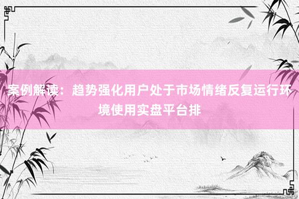 案例解读：趋势强化用户处于市场情绪反复运行环境使用实盘平台排