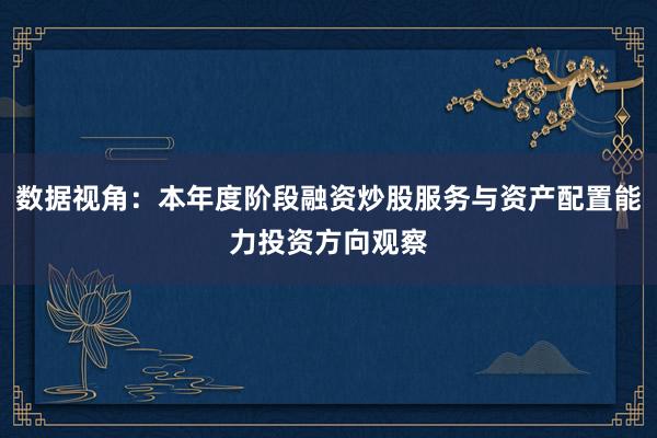数据视角：本年度阶段融资炒股服务与资产配置能力投资方向观察