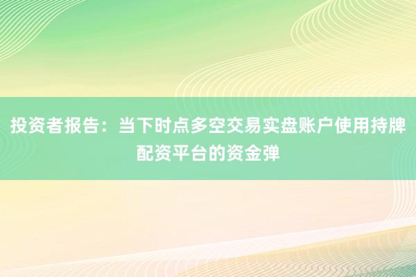 投资者报告：当下时点多空交易实盘账户使用持牌配资平台的资金弹