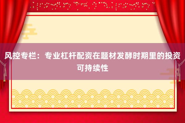 风控专栏：专业杠杆配资在题材发酵时期里的投资可持续性