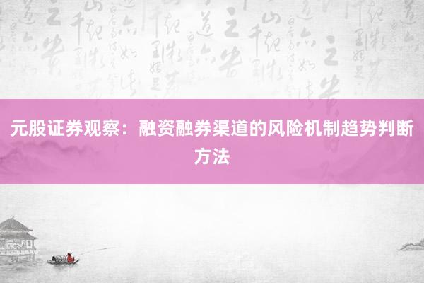 元股证券观察：融资融券渠道的风险机制趋势判断方法