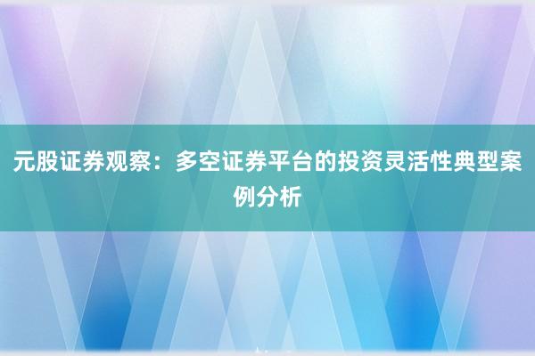 元股证券观察：多空证券平台的投资灵活性典型案例分析