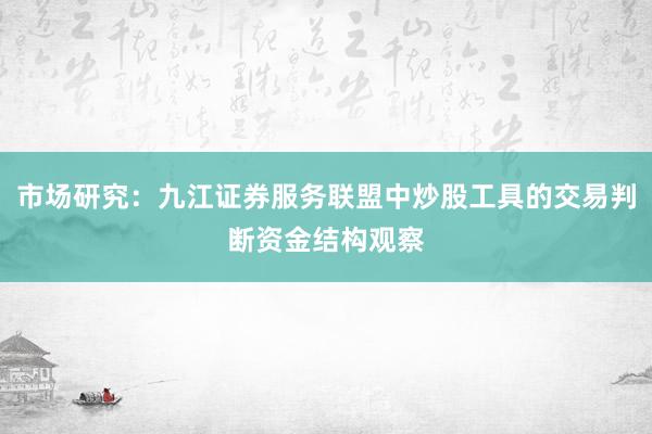 市场研究：九江证券服务联盟中炒股工具的交易判断资金结构观察