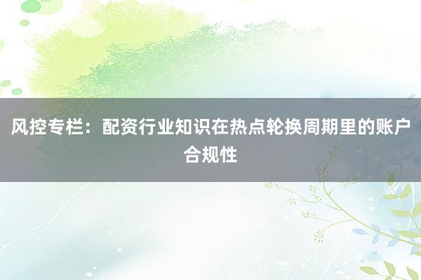 风控专栏：配资行业知识在热点轮换周期里的账户合规性