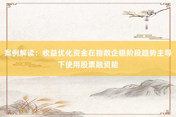案例解读：收益优化资金在指数企稳阶段趋势主导下使用股票融资能