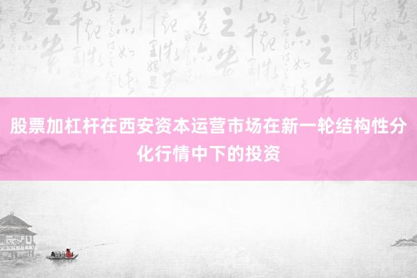 股票加杠杆在西安资本运营市场在新一轮结构性分化行情中下的投资