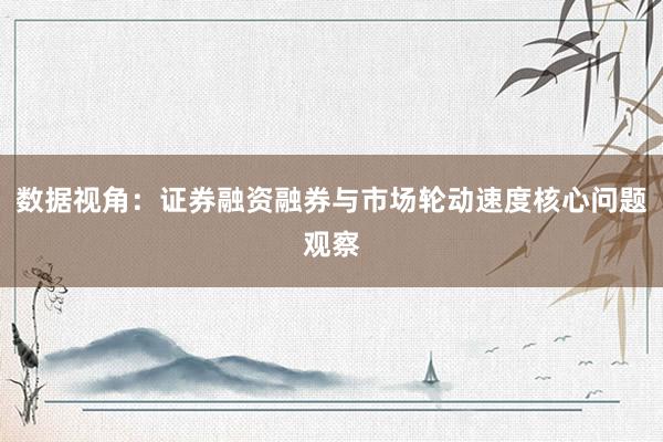 数据视角：证券融资融券与市场轮动速度核心问题观察