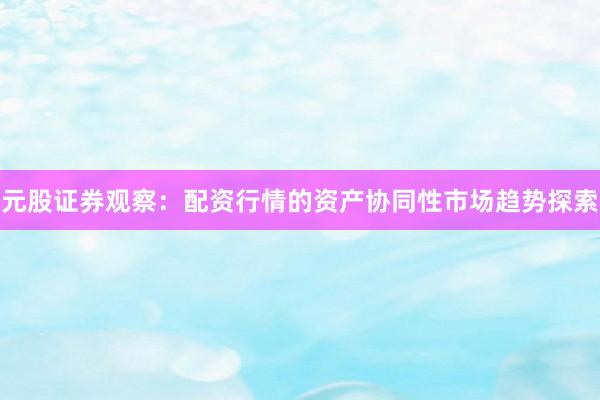 元股证券观察：配资行情的资产协同性市场趋势探索