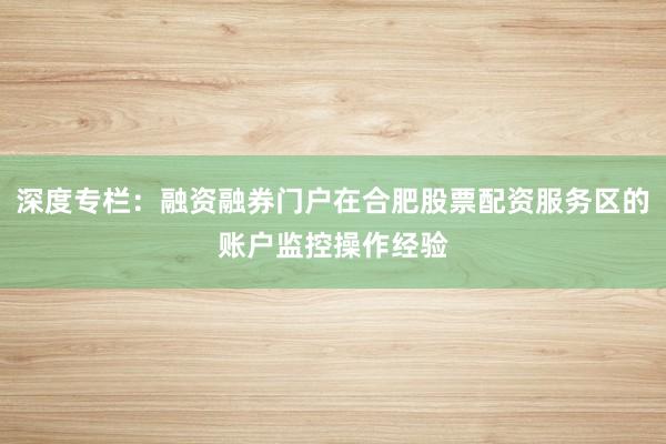 深度专栏：融资融券门户在合肥股票配资服务区的账户监控操作经验