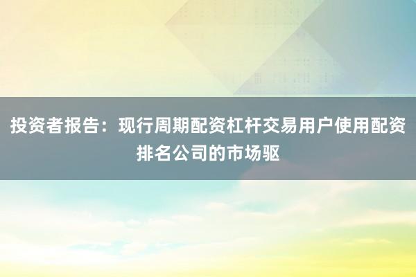 投资者报告：现行周期配资杠杆交易用户使用配资排名公司的市场驱