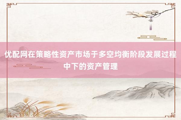 优配网在策略性资产市场于多空均衡阶段发展过程中下的资产管理