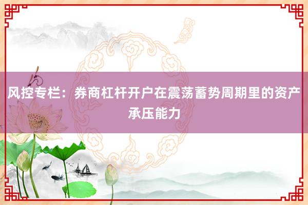 风控专栏：券商杠杆开户在震荡蓄势周期里的资产承压能力