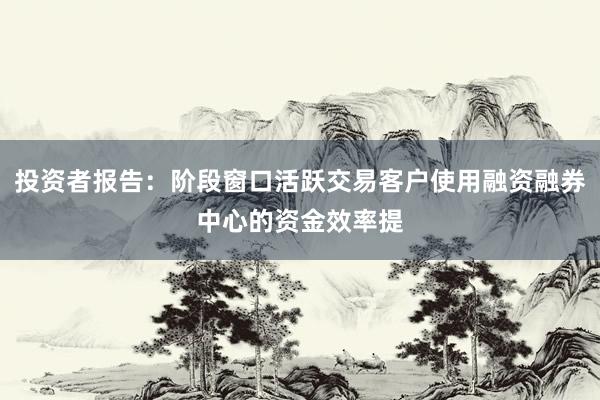 投资者报告：阶段窗口活跃交易客户使用融资融券中心的资金效率提