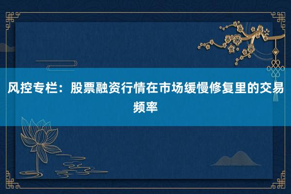 风控专栏：股票融资行情在市场缓慢修复里的交易频率