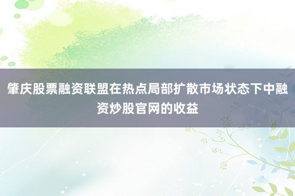 肇庆股票融资联盟在热点局部扩散市场状态下中融资炒股官网的收益