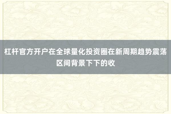 杠杆官方开户在全球量化投资圈在新周期趋势震荡区间背景下下的收
