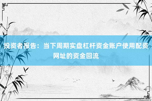 投资者报告：当下周期实盘杠杆资金账户使用配资网址的资金回流