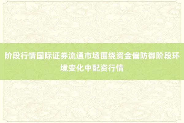 阶段行情国际证券流通市场围绕资金偏防御阶段环境变化中配资行情