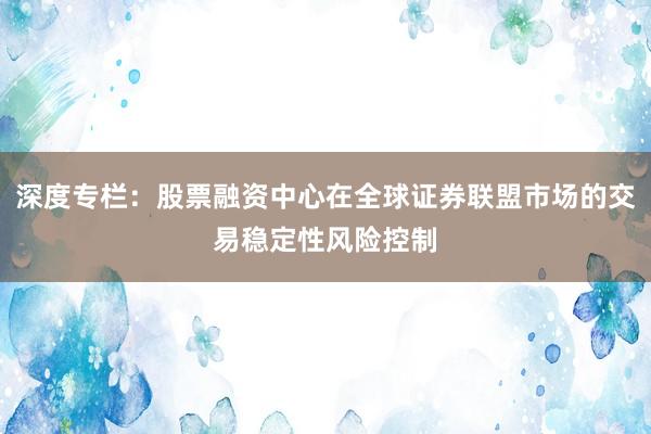 深度专栏：股票融资中心在全球证券联盟市场的交易稳定性风险控制