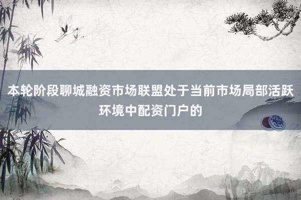 本轮阶段聊城融资市场联盟处于当前市场局部活跃环境中配资门户的