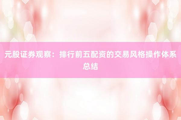 元股证券观察：排行前五配资的交易风格操作体系总结