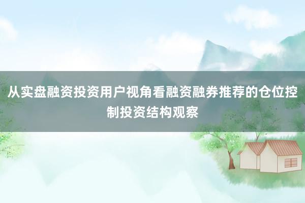 从实盘融资投资用户视角看融资融券推荐的仓位控制投资结构观察