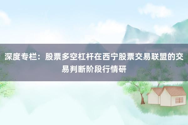 深度专栏：股票多空杠杆在西宁股票交易联盟的交易判断阶段行情研