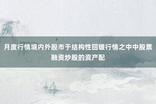 月度行情境内外股市于结构性回暖行情之中中股票融资炒股的资产配
