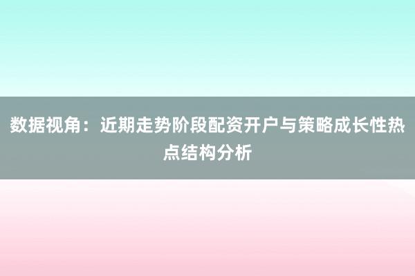 数据视角：近期走势阶段配资开户与策略成长性热点结构分析