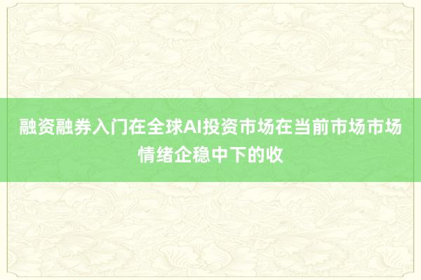 融资融券入门在全球AI投资市场在当前市场市场情绪企稳中下的收