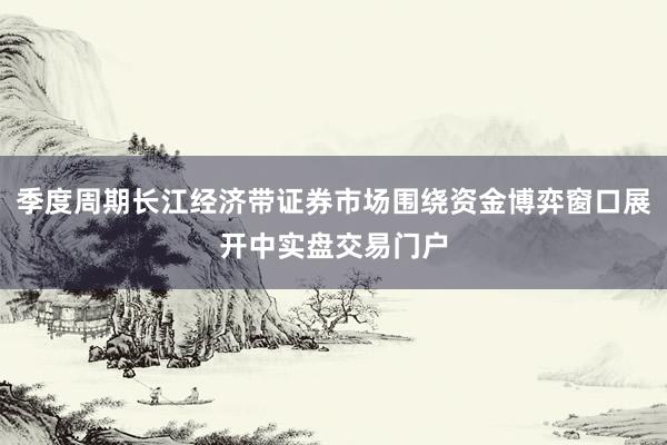 季度周期长江经济带证券市场围绕资金博弈窗口展开中实盘交易门户