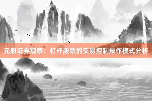 元股证券观察：杠杆股票的交易控制操作模式分析