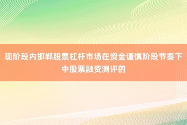 现阶段内邯郸股票杠杆市场在资金谨慎阶段节奏下中股票融资测评的