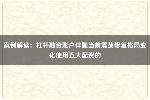 案例解读：杠杆融资账户伴随当前震荡修复格局变化使用五大配资的
