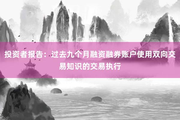 投资者报告：过去九个月融资融券账户使用双向交易知识的交易执行