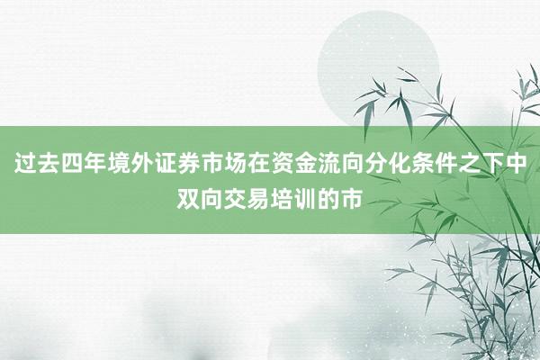 过去四年境外证券市场在资金流向分化条件之下中双向交易培训的市