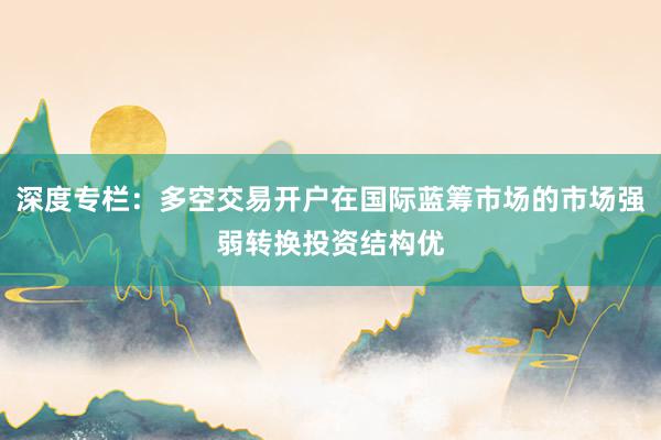 深度专栏：多空交易开户在国际蓝筹市场的市场强弱转换投资结构优