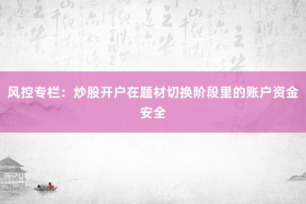 风控专栏：炒股开户在题材切换阶段里的账户资金安全