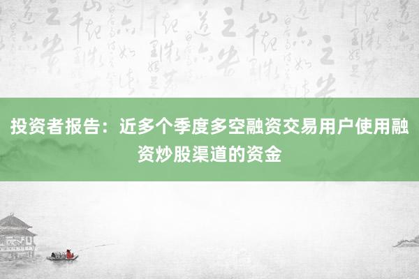 投资者报告：近多个季度多空融资交易用户使用融资炒股渠道的资金