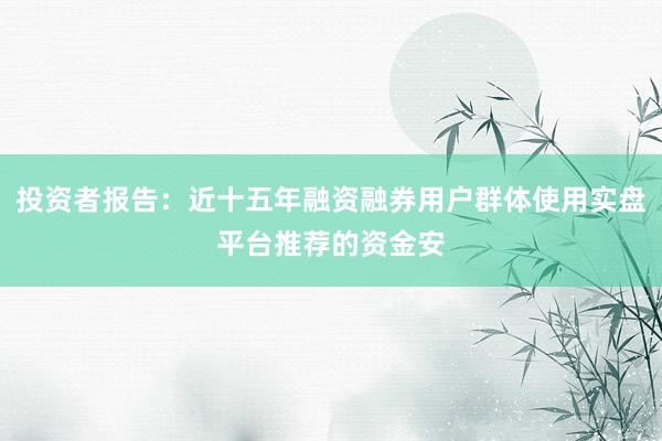 投资者报告：近十五年融资融券用户群体使用实盘平台推荐的资金安