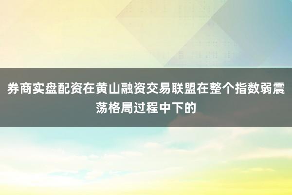 券商实盘配资在黄山融资交易联盟在整个指数弱震荡格局过程中下的