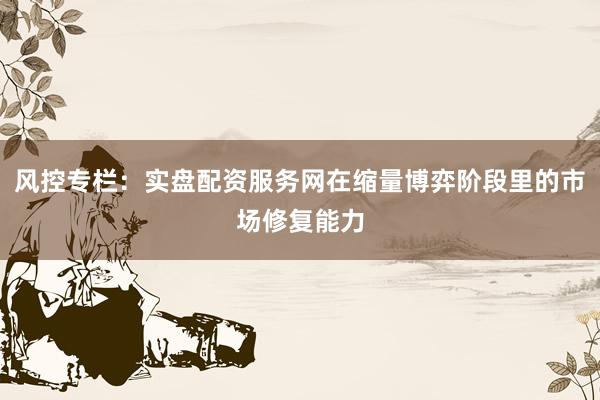 风控专栏：实盘配资服务网在缩量博弈阶段里的市场修复能力