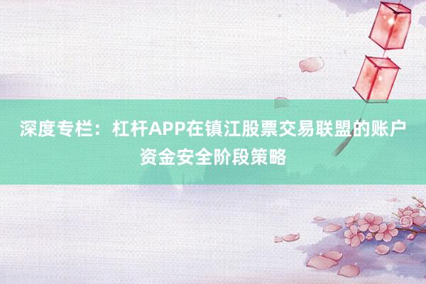 深度专栏：杠杆APP在镇江股票交易联盟的账户资金安全阶段策略