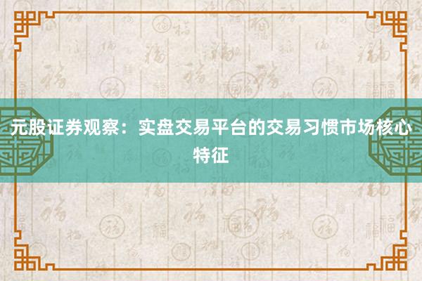 元股证券观察：实盘交易平台的交易习惯市场核心特征