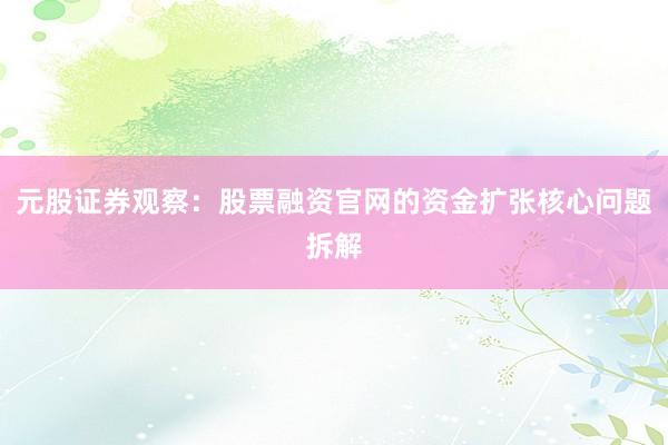 元股证券观察：股票融资官网的资金扩张核心问题拆解