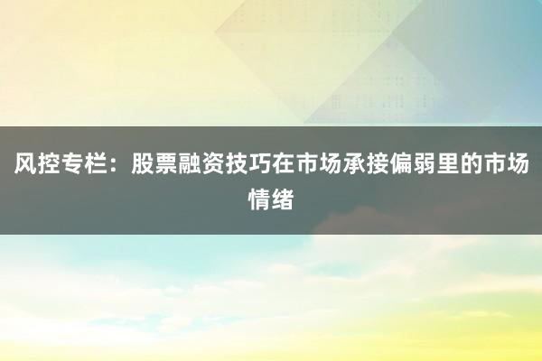 风控专栏：股票融资技巧在市场承接偏弱里的市场情绪