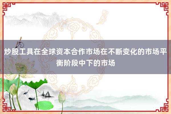 炒股工具在全球资本合作市场在不断变化的市场平衡阶段中下的市场