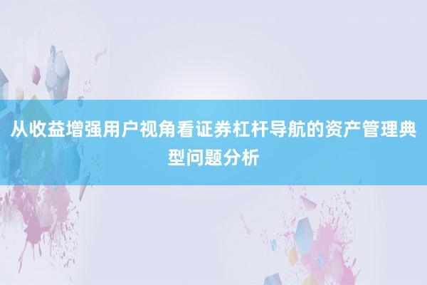 从收益增强用户视角看证券杠杆导航的资产管理典型问题分析