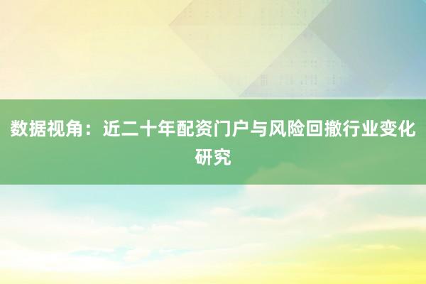 数据视角：近二十年配资门户与风险回撤行业变化研究