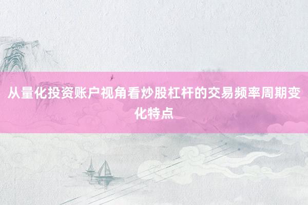 从量化投资账户视角看炒股杠杆的交易频率周期变化特点